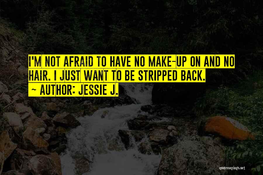 Jessie J. Quotes: I'm Not Afraid To Have No Make-up On And No Hair. I Just Want To Be Stripped Back.