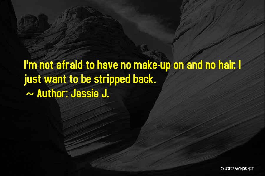 Jessie J. Quotes: I'm Not Afraid To Have No Make-up On And No Hair. I Just Want To Be Stripped Back.