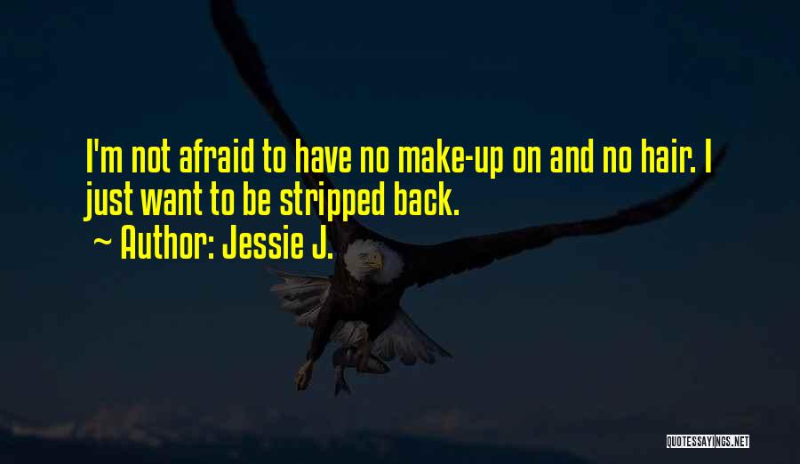 Jessie J. Quotes: I'm Not Afraid To Have No Make-up On And No Hair. I Just Want To Be Stripped Back.