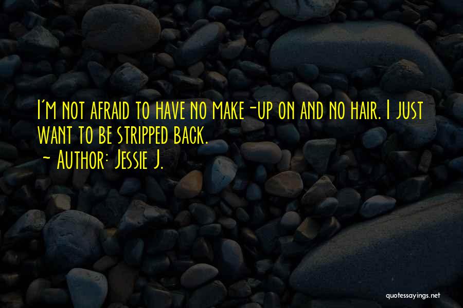 Jessie J. Quotes: I'm Not Afraid To Have No Make-up On And No Hair. I Just Want To Be Stripped Back.