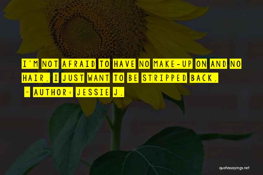 Jessie J. Quotes: I'm Not Afraid To Have No Make-up On And No Hair. I Just Want To Be Stripped Back.