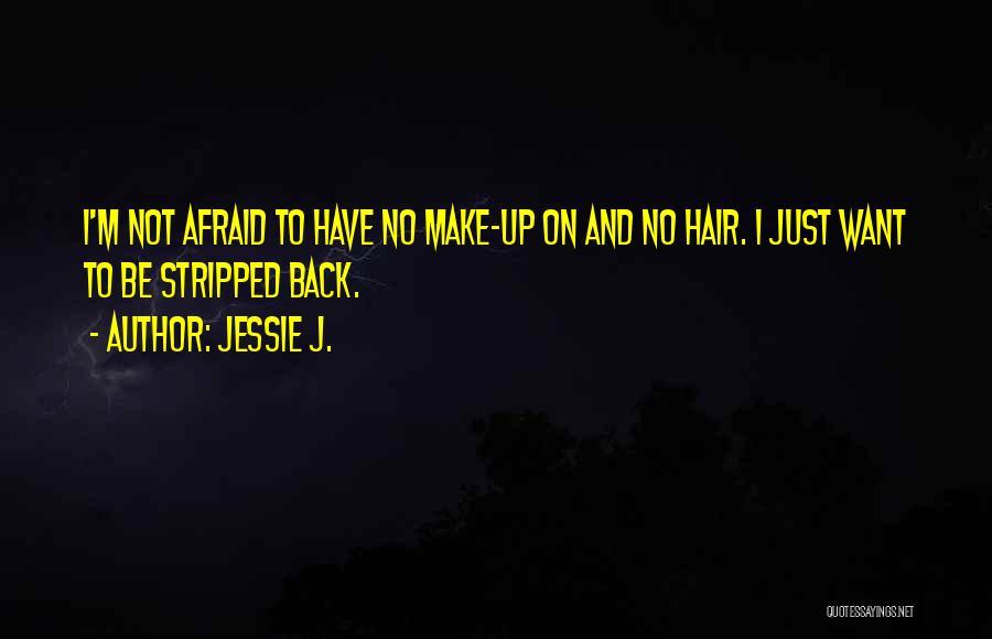 Jessie J. Quotes: I'm Not Afraid To Have No Make-up On And No Hair. I Just Want To Be Stripped Back.