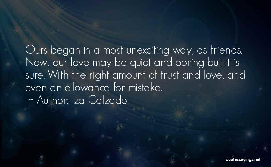 Iza Calzado Quotes: Ours Began In A Most Unexciting Way, As Friends. Now, Our Love May Be Quiet And Boring But It Is