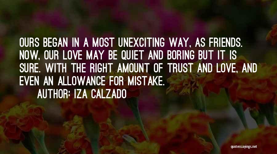 Iza Calzado Quotes: Ours Began In A Most Unexciting Way, As Friends. Now, Our Love May Be Quiet And Boring But It Is