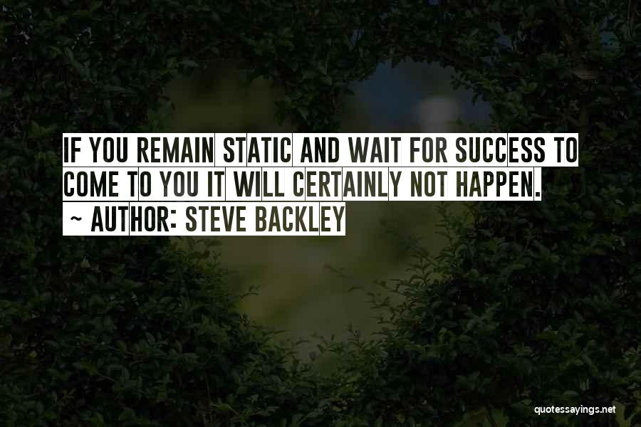 Steve Backley Quotes: If You Remain Static And Wait For Success To Come To You It Will Certainly Not Happen.