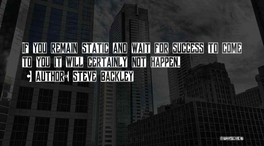 Steve Backley Quotes: If You Remain Static And Wait For Success To Come To You It Will Certainly Not Happen.