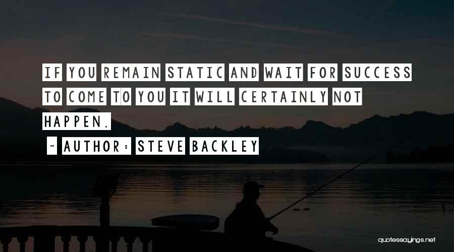 Steve Backley Quotes: If You Remain Static And Wait For Success To Come To You It Will Certainly Not Happen.