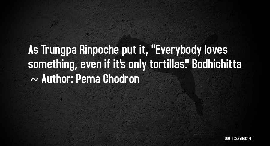 Pema Chodron Quotes: As Trungpa Rinpoche Put It, Everybody Loves Something, Even If It's Only Tortillas. Bodhichitta