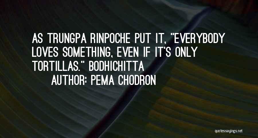 Pema Chodron Quotes: As Trungpa Rinpoche Put It, Everybody Loves Something, Even If It's Only Tortillas. Bodhichitta