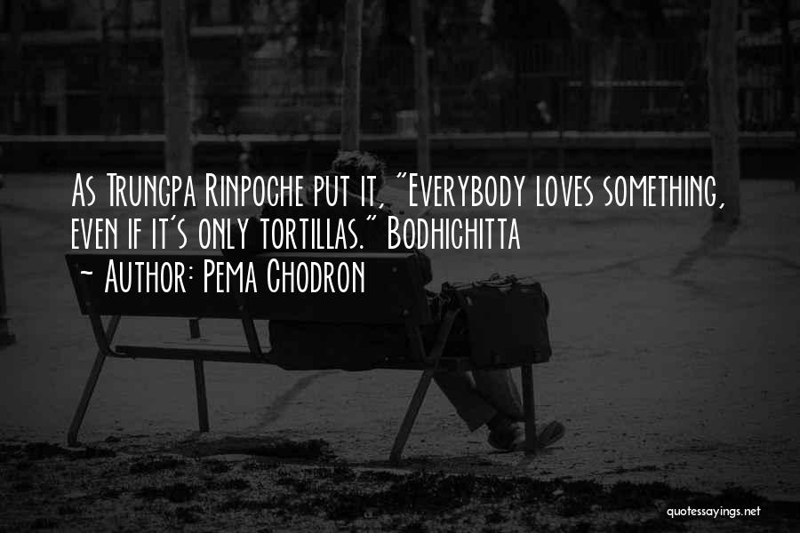 Pema Chodron Quotes: As Trungpa Rinpoche Put It, Everybody Loves Something, Even If It's Only Tortillas. Bodhichitta