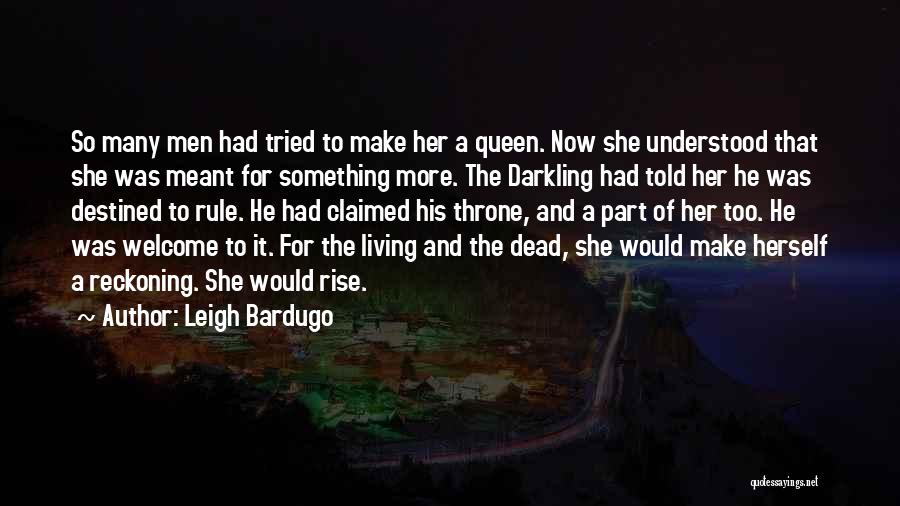 Leigh Bardugo Quotes: So Many Men Had Tried To Make Her A Queen. Now She Understood That She Was Meant For Something More.
