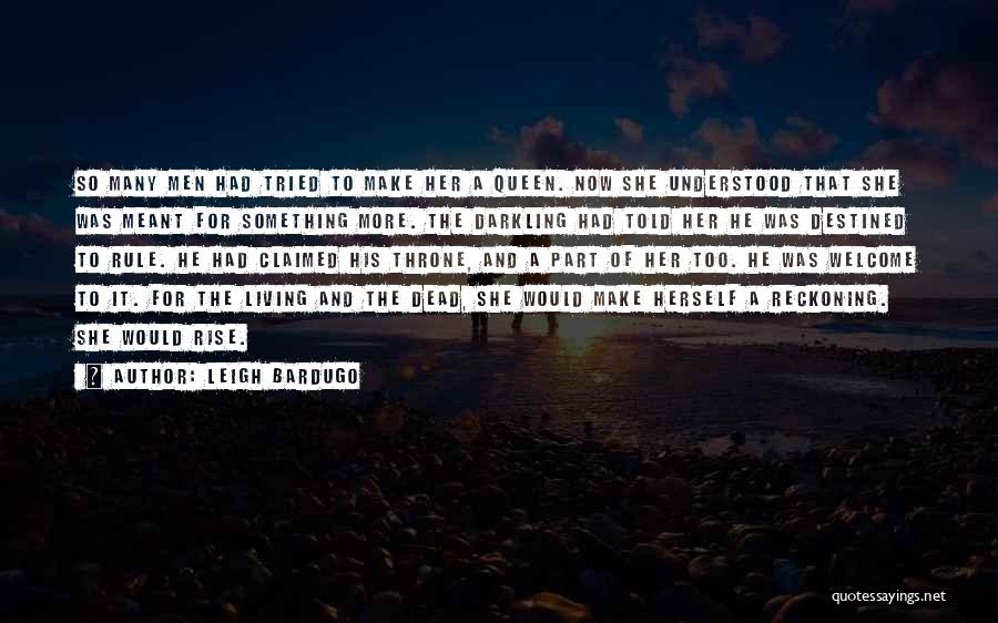 Leigh Bardugo Quotes: So Many Men Had Tried To Make Her A Queen. Now She Understood That She Was Meant For Something More.