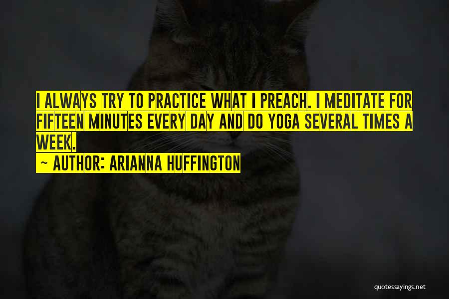 Arianna Huffington Quotes: I Always Try To Practice What I Preach. I Meditate For Fifteen Minutes Every Day And Do Yoga Several Times