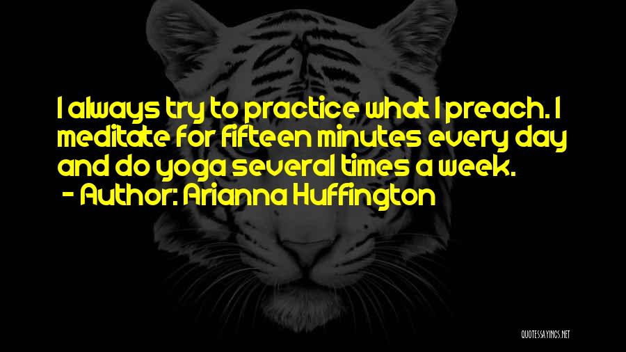 Arianna Huffington Quotes: I Always Try To Practice What I Preach. I Meditate For Fifteen Minutes Every Day And Do Yoga Several Times