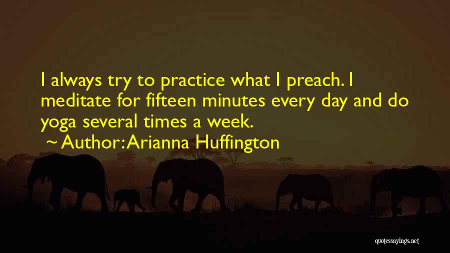 Arianna Huffington Quotes: I Always Try To Practice What I Preach. I Meditate For Fifteen Minutes Every Day And Do Yoga Several Times