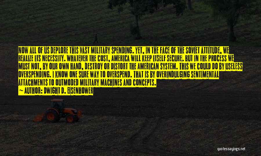 Dwight D. Eisenhower Quotes: Now All Of Us Deplore This Vast Military Spending. Yet, In The Face Of The Soviet Attitude, We Realize Its
