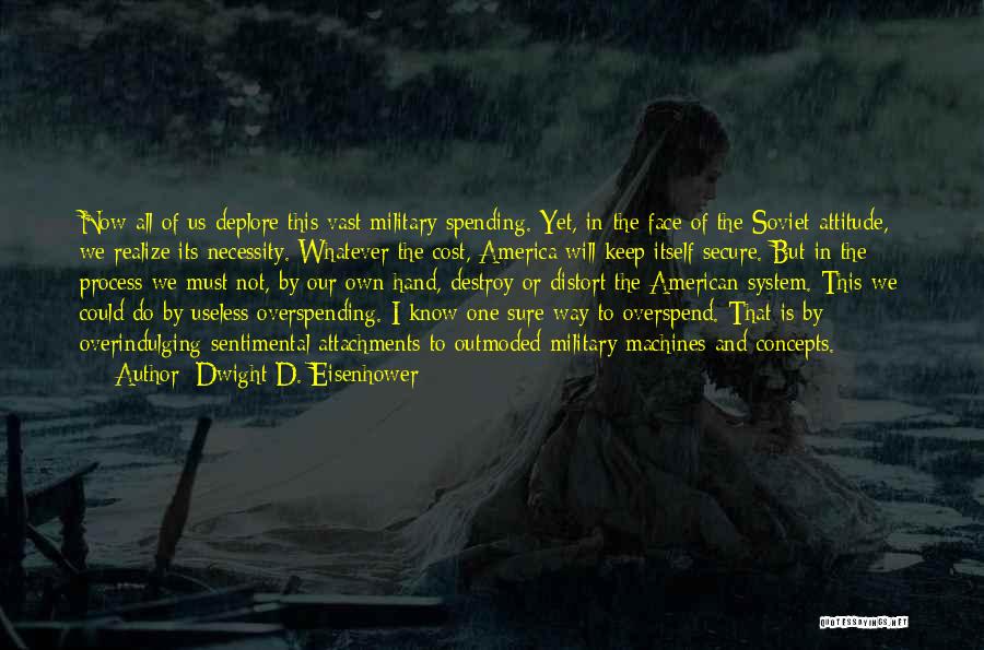 Dwight D. Eisenhower Quotes: Now All Of Us Deplore This Vast Military Spending. Yet, In The Face Of The Soviet Attitude, We Realize Its