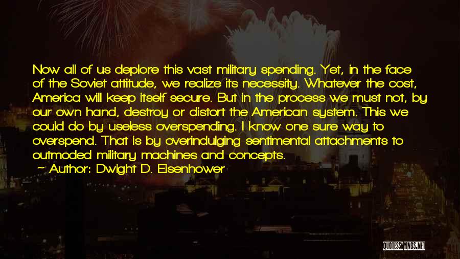 Dwight D. Eisenhower Quotes: Now All Of Us Deplore This Vast Military Spending. Yet, In The Face Of The Soviet Attitude, We Realize Its