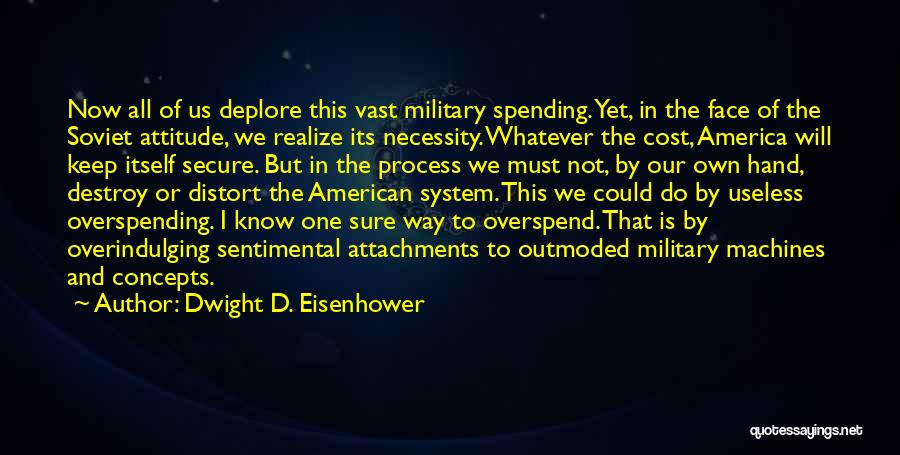 Dwight D. Eisenhower Quotes: Now All Of Us Deplore This Vast Military Spending. Yet, In The Face Of The Soviet Attitude, We Realize Its