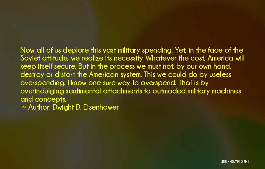 Dwight D. Eisenhower Quotes: Now All Of Us Deplore This Vast Military Spending. Yet, In The Face Of The Soviet Attitude, We Realize Its
