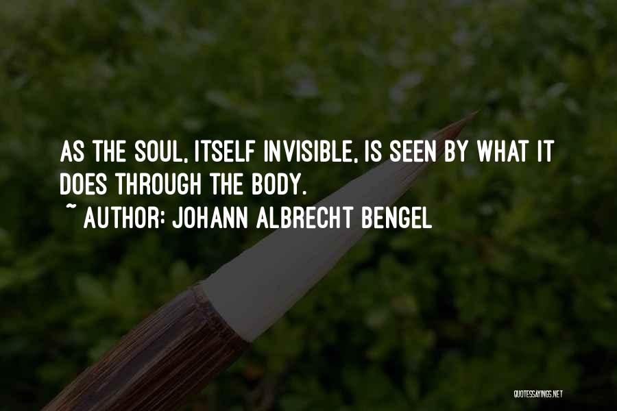 Johann Albrecht Bengel Quotes: As The Soul, Itself Invisible, Is Seen By What It Does Through The Body.