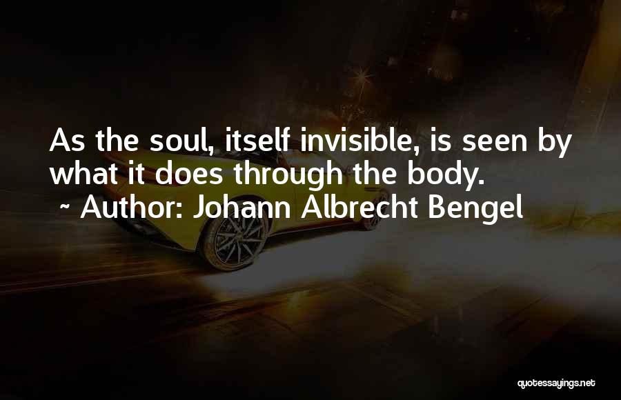 Johann Albrecht Bengel Quotes: As The Soul, Itself Invisible, Is Seen By What It Does Through The Body.