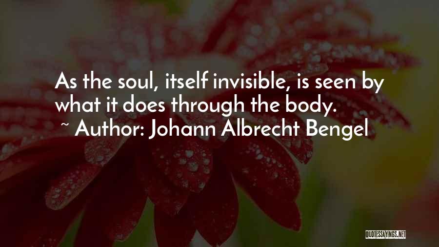 Johann Albrecht Bengel Quotes: As The Soul, Itself Invisible, Is Seen By What It Does Through The Body.