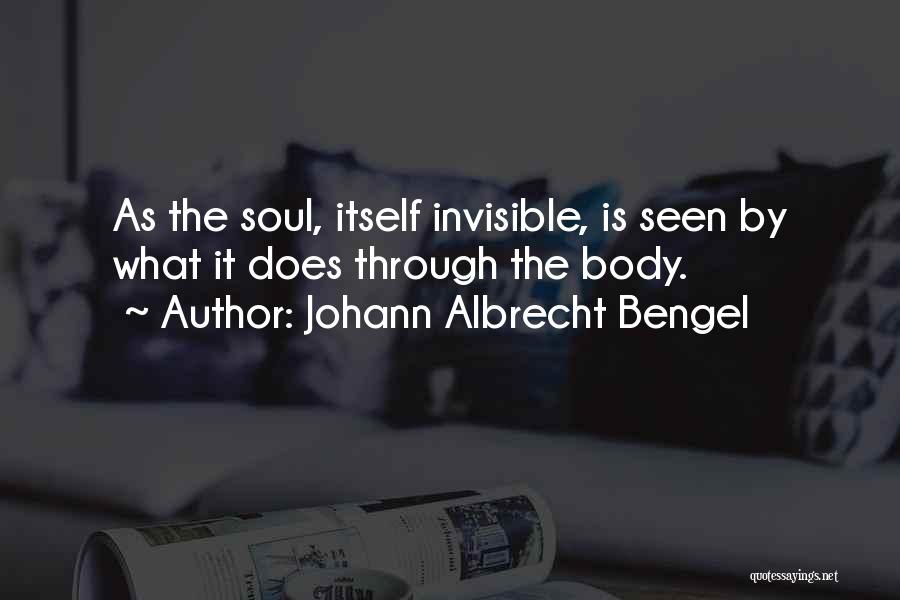 Johann Albrecht Bengel Quotes: As The Soul, Itself Invisible, Is Seen By What It Does Through The Body.