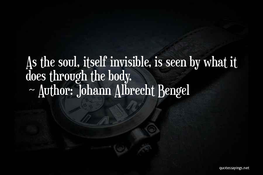 Johann Albrecht Bengel Quotes: As The Soul, Itself Invisible, Is Seen By What It Does Through The Body.