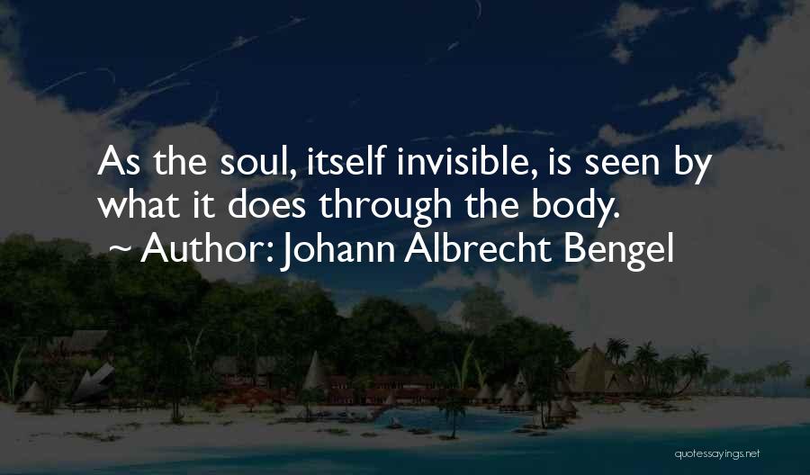 Johann Albrecht Bengel Quotes: As The Soul, Itself Invisible, Is Seen By What It Does Through The Body.