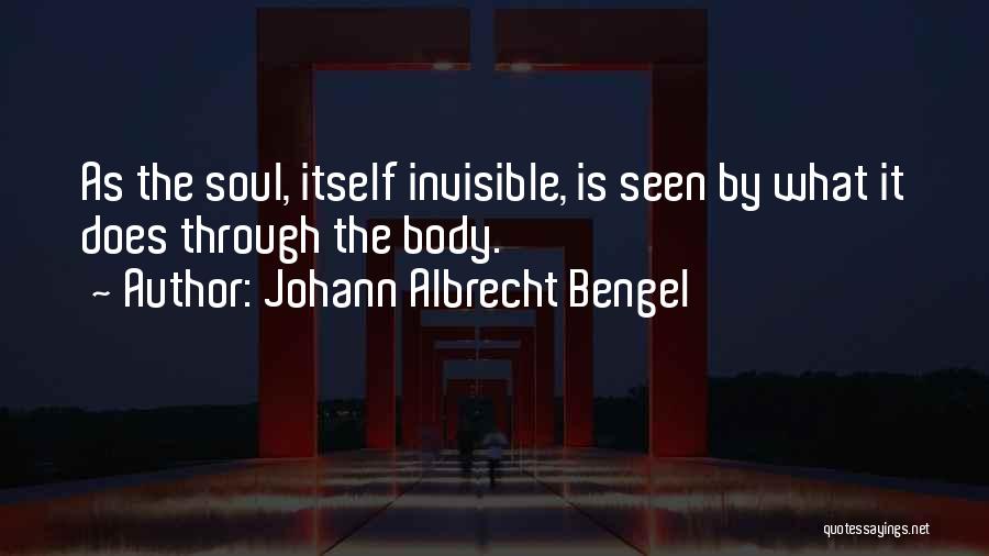 Johann Albrecht Bengel Quotes: As The Soul, Itself Invisible, Is Seen By What It Does Through The Body.