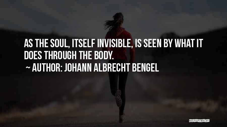 Johann Albrecht Bengel Quotes: As The Soul, Itself Invisible, Is Seen By What It Does Through The Body.