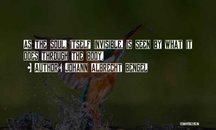 Johann Albrecht Bengel Quotes: As The Soul, Itself Invisible, Is Seen By What It Does Through The Body.