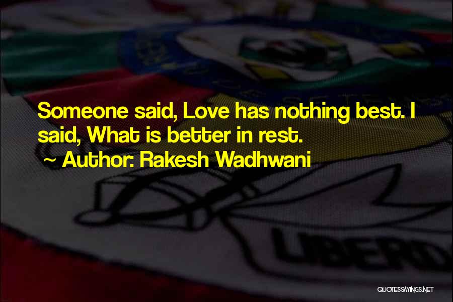 Rakesh Wadhwani Quotes: Someone Said, Love Has Nothing Best. I Said, What Is Better In Rest.
