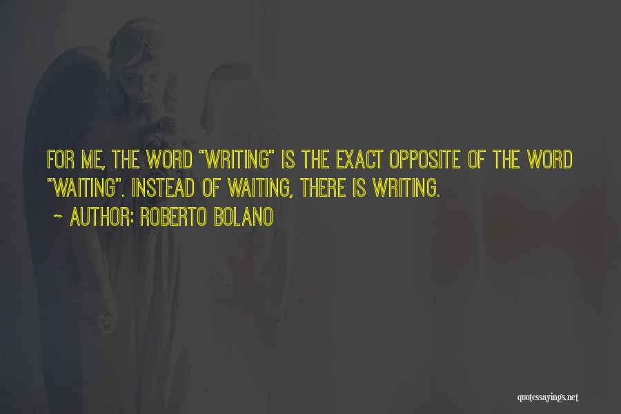 Roberto Bolano Quotes: For Me, The Word Writing Is The Exact Opposite Of The Word Waiting. Instead Of Waiting, There Is Writing.