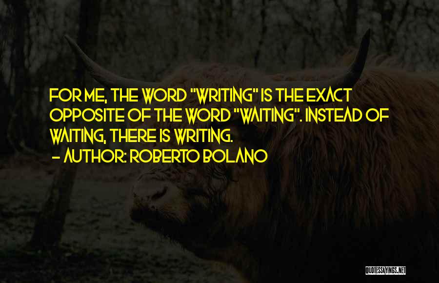 Roberto Bolano Quotes: For Me, The Word Writing Is The Exact Opposite Of The Word Waiting. Instead Of Waiting, There Is Writing.