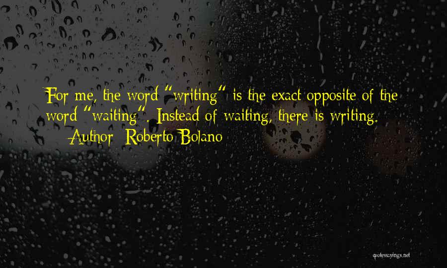 Roberto Bolano Quotes: For Me, The Word Writing Is The Exact Opposite Of The Word Waiting. Instead Of Waiting, There Is Writing.