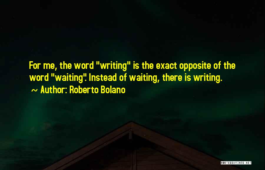 Roberto Bolano Quotes: For Me, The Word Writing Is The Exact Opposite Of The Word Waiting. Instead Of Waiting, There Is Writing.