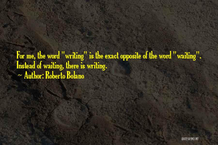 Roberto Bolano Quotes: For Me, The Word Writing Is The Exact Opposite Of The Word Waiting. Instead Of Waiting, There Is Writing.