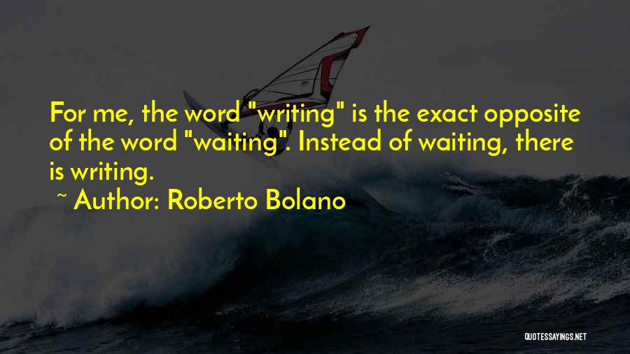 Roberto Bolano Quotes: For Me, The Word Writing Is The Exact Opposite Of The Word Waiting. Instead Of Waiting, There Is Writing.