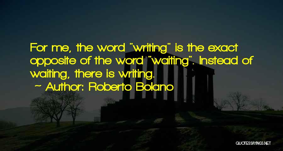 Roberto Bolano Quotes: For Me, The Word Writing Is The Exact Opposite Of The Word Waiting. Instead Of Waiting, There Is Writing.