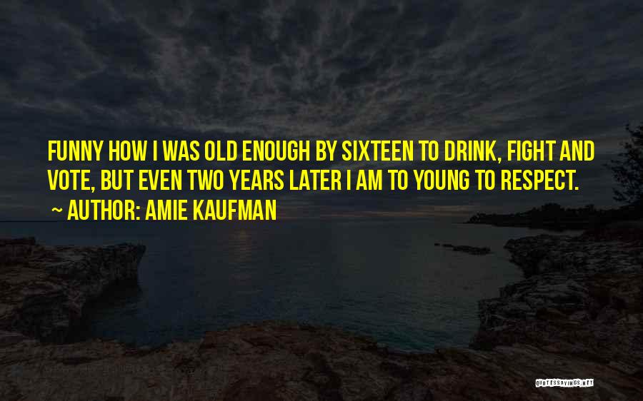 Amie Kaufman Quotes: Funny How I Was Old Enough By Sixteen To Drink, Fight And Vote, But Even Two Years Later I Am