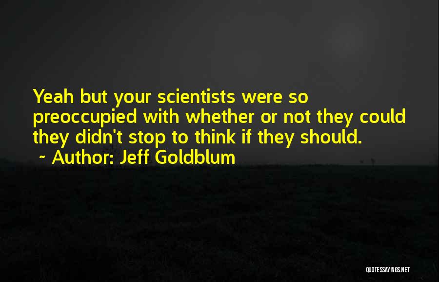 Jeff Goldblum Quotes: Yeah But Your Scientists Were So Preoccupied With Whether Or Not They Could They Didn't Stop To Think If They