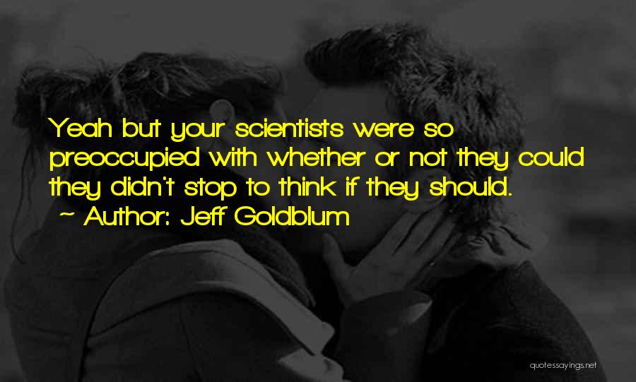 Jeff Goldblum Quotes: Yeah But Your Scientists Were So Preoccupied With Whether Or Not They Could They Didn't Stop To Think If They