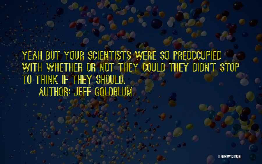 Jeff Goldblum Quotes: Yeah But Your Scientists Were So Preoccupied With Whether Or Not They Could They Didn't Stop To Think If They