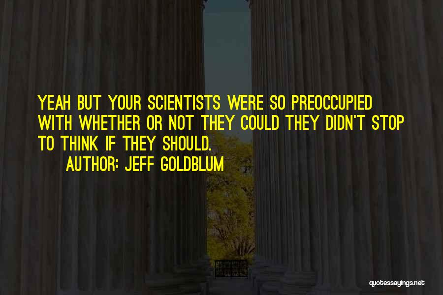 Jeff Goldblum Quotes: Yeah But Your Scientists Were So Preoccupied With Whether Or Not They Could They Didn't Stop To Think If They