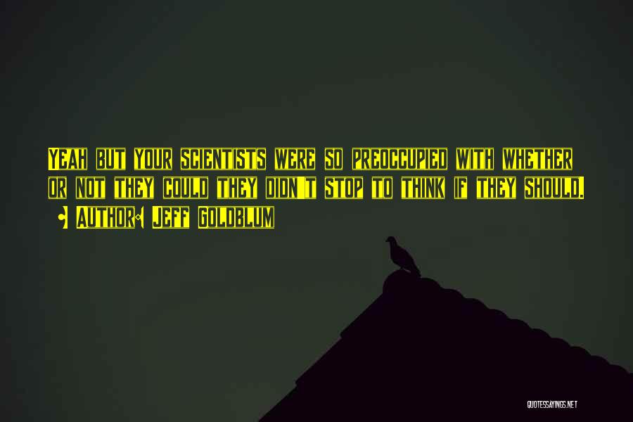 Jeff Goldblum Quotes: Yeah But Your Scientists Were So Preoccupied With Whether Or Not They Could They Didn't Stop To Think If They