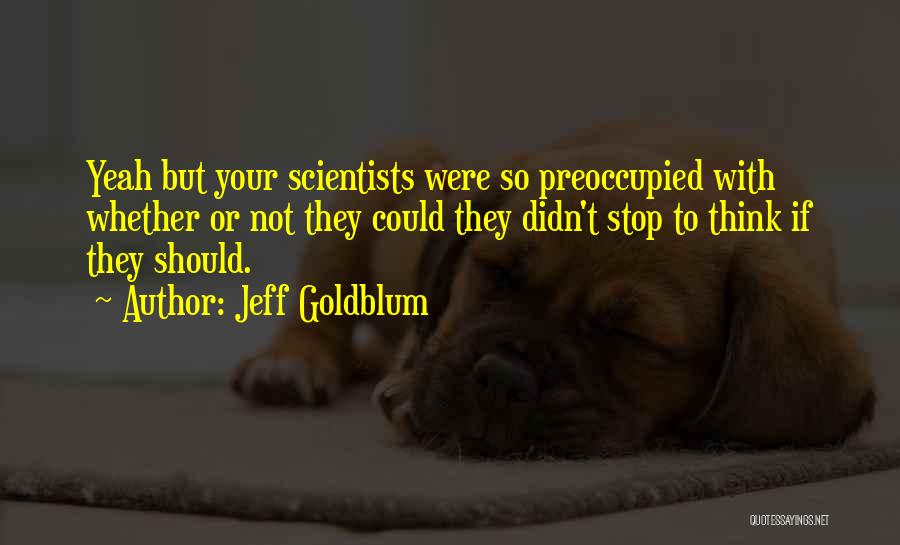 Jeff Goldblum Quotes: Yeah But Your Scientists Were So Preoccupied With Whether Or Not They Could They Didn't Stop To Think If They