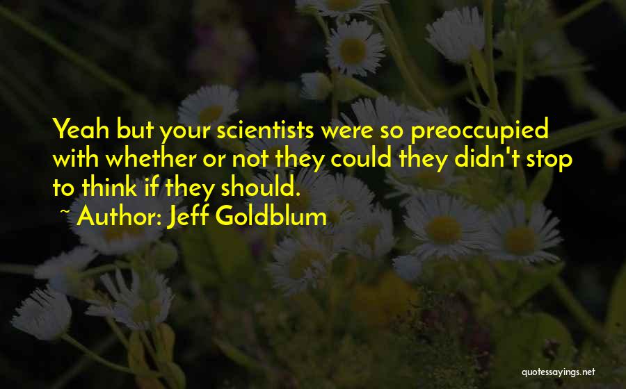 Jeff Goldblum Quotes: Yeah But Your Scientists Were So Preoccupied With Whether Or Not They Could They Didn't Stop To Think If They