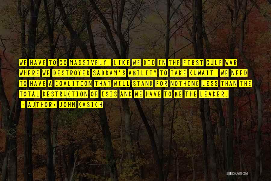 John Kasich Quotes: We Have To Go Massively, Like We Did In The First Gulf War Where We Destroyed Saddam's Ability To Take